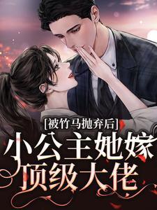 被竹马抛弃后小公主她嫁顶级大佬晋江