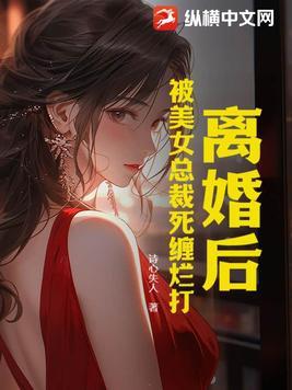 离婚后美女总裁追着我领证