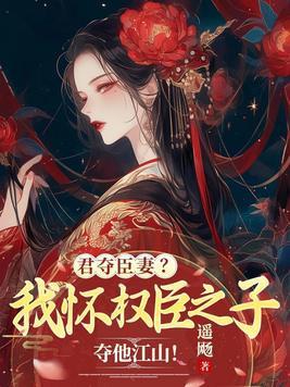 君夺臣妻我怀权臣之子夺他江山全文免费阅读