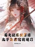 前夫跪求我原谅，太子夫君给我递刀